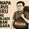 Mengapa Harus Guru yang Menjadi Beban Negara?